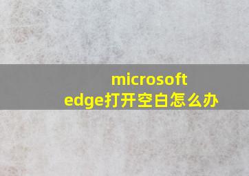 microsoft edge打开空白怎么办